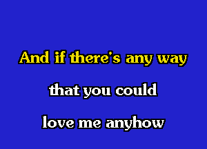 And if there's any way

that you could

love me anyhow