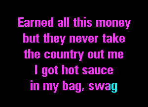 Earned all this money
but they never take
the country out me

I got hot sauce
in my bag, swag