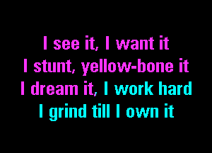 I see it, I want it
I stunt, yellow-bone it

I dream it, I work hard
I grind till I own it