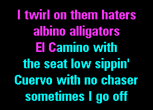 I twirl on them haters
albino alligators
El Camino with
the seat low sippin'
Cuervo with no chaser
sometimes I go off