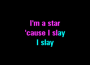 I'm a star

'cause I slay
I slay