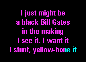 I just might be
a black Bill Gates

in the making
I see it, I want it
I stunt, yellow-hone it