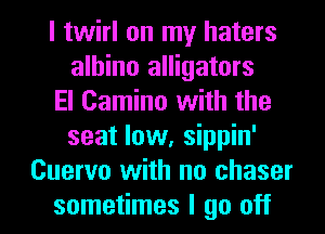 I twirl on my haters
albino alligators
El Camino with the
seat low, sippin'
Cuervo with no chaser
sometimes I go off