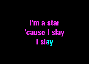 I'm a star

'cause I slay
I slay