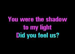 You were the shadow

to my light
Did you feel us?