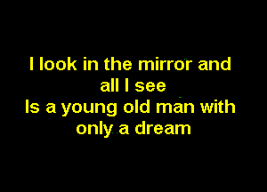 I look in the mirror and
all I see

Is a young old main with
only a dream