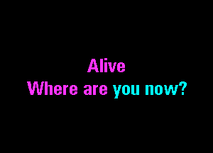 Alive

Where are you now?