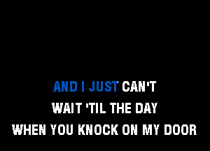 AND I JUST CAN'T
WAIT 'TIL THE DAY
WHEN YOU KNOCK ON MY DOOR