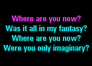 Where are you now?
Was it all in my fantasy?
Where are you now?
Were you only imaginary?