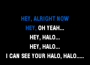 HEY, ALRIGHT HOW
HEY, OH YEAH...

HEY, HALO...
HEY, HALO...
I CAN SEE YOUR HALO, HALO .....