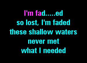 I'm fad ..... ed
so last I'm faded

these shallow waters
never met
what I needed