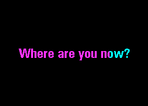 Where are you now?