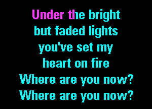 Under the bright
but faded lights
you've set my

heart on fire
Where are you now?
Where are you now?