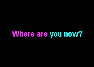 Where are you now?