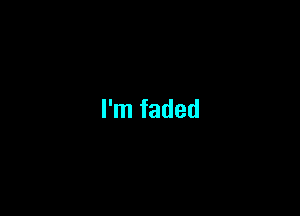 I'm faded