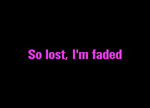 So last I'm faded