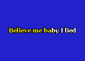 Believe me baby I lied