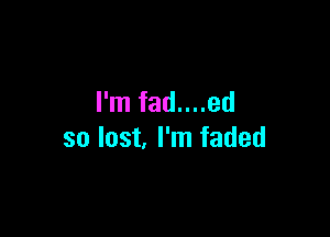 I'm fad....ed

so last I'm faded