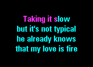 Taking it slow
but it's not typical

he already knows
that my love is fire