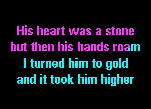 His heart was a stone
but then his hands roam
I turned him to gold
and it took him higher