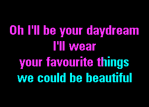on I'll be your daydream
I'll wear

your favourite things
we could be beautiful