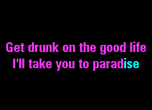 Get drunk on the good life

I'll take you to paradise