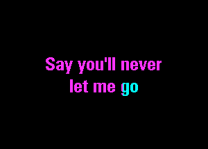 Say you'll never

let me go