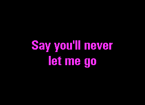 Say you'll never

let me go