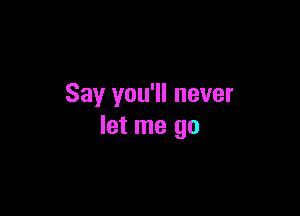 Say you'll never

let me go