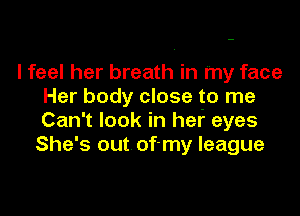 I feel her breath in my face
Her body close to me

Can't look in hef eyes
She's out of-my league