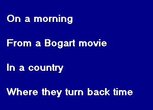 On a morning
From a Bogart movie

In a country

Where they turn back time