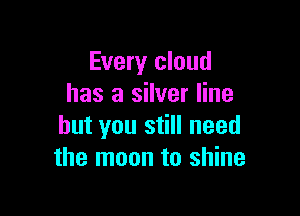 Every cloud
has a silver line

but you still need
the moon to shine