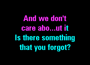 And we don't
care abo...ut it

Is there something
that you forgot?