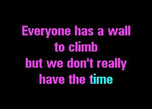 Everyone has a wall
to climb

but we don't really
have the time