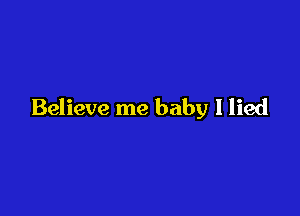 Believe me baby I lied