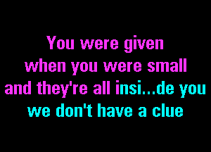 You were given
when you were small
and they're all insi...de you
we don't have a clue