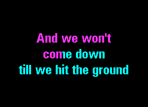 And we won't

come down
till we hit the ground