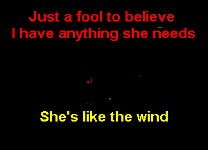 Just a fool to believe
I have anythinglshe rieeds

She's like the wind