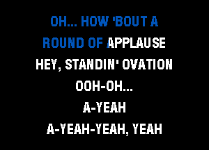 0H... HOW 'BOUT A
ROUND 0F APPLAUSE
HEY, STANDIN' OVATION

OOH-OH...
A-YEAH
A-YEAH-YEAH, YERH