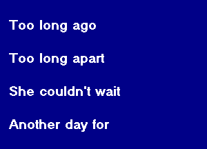 Too long ago
Too long apart

She couldn't wait

Another day for