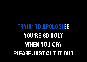 THYIH' T0 APOLOGISE

YOU'RE SD UGLY
WHEN YOU CRY
PLEASE JUST CUT IT OUT