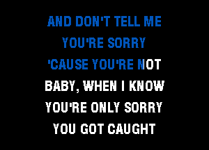 AND DON'T TELL ME
YOU'RE SORRY
'CAUSE YOU'RE NOT
BABY, WHEN I KNOW
YOU'RE ONLY SORRY

YOU GOT CAUGHT l