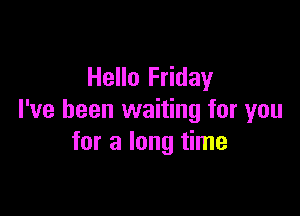 Hello Friday

I've been waiting for you
for a long time