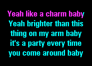 Yeah like a charm baby
Yeah brighter than this
thing on my arm baby
it's a party every time
you come around baby