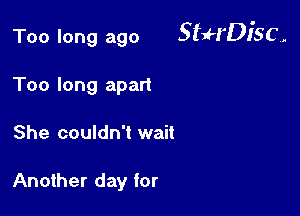 Too long ago SffrDl'SC,

Too long apart
She couldn't wait

Another day for