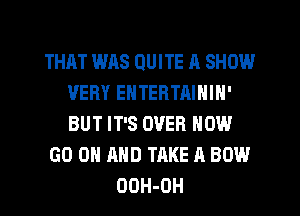 THAT WAS QUITE A SHOW
VERY ENTERTAININ'
BUT IT'S OVER NOW

GO ON AND TAKE A BOW

ODH-OH