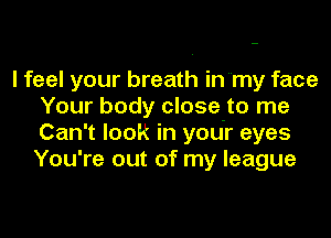 I feel your breath inmy face
Your body close to me
Can't look in your eyes
You're out of my league