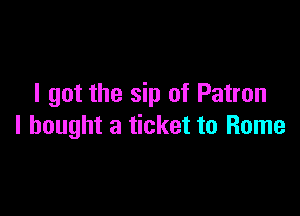 I got the sip of Patron

I bought a ticket to Rome