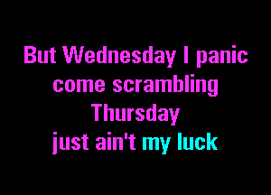 But Wednesday I panic
come scrambling

Thursday
just ain't my luck