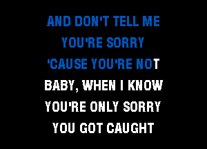 AND DON'T TELL ME
YOU'RE SORRY
'CAUSE YOU'RE NOT
BABY, WHEN I KNOW
YOU'RE ONLY SORRY

YOU GOT CAUGHT l